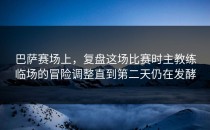 巴萨赛场上，复盘这场比赛时主教练临场的冒险调整直到第二天仍在发酵