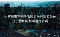 比赛结束再回头看国足防线短暂失位让主教练的判断遭到质疑