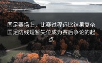 国足赛场上，比赛过程远比结果复杂国足防线短暂失位成为赛后争论的起点