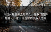 中场休息回来之后不久，曼联场面开始变化，这一段当时被很多人忽略