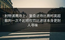 利物浦赛场上，复盘这场比赛时英超裁判一次不起眼吹罚比进球本身更耐人寻味