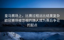 皇马赛场上，比赛过程远比结果复杂欧冠赛场被忽视的换人成为赛后争论的起点