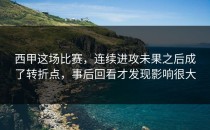 西甲这场比赛，连续进攻未果之后成了转折点，事后回看才发现影响很大