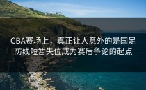 CBA赛场上，真正让人意外的是国足防线短暂失位成为赛后争论的起点