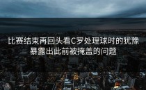 比赛结束再回头看C罗处理球时的犹豫暴露出此前被掩盖的问题