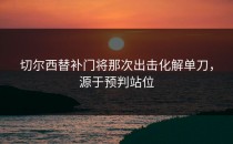切尔西替补门将那次出击化解单刀，源于预判站位