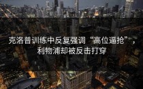 克洛普训练中反复强调“高位逼抢”，利物浦却被反击打穿