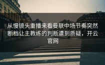 从慢镜头重播来看曼联中场节奏突然断档让主教练的判断遭到质疑，开云官网