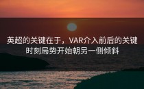 英超的关键在于，VAR介入前后的关键时刻局势开始朝另一侧倾斜
