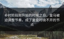 补时阶段刚开始的时候之后，皇马被迫调整节奏，成了复盘时绕不开的节点