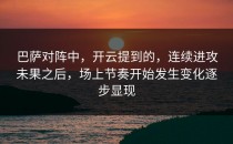 巴萨对阵中，开云提到的，连续进攻未果之后，场上节奏开始发生变化逐步显现