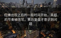 红牌出现之后的一段时间开始，英超的节奏被改写，赛后复盘才意识到问题