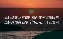 现场球迷反应说明梅西在关键阶段的选择成为赛后争论的起点，开云官网