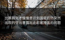 比赛踢完才慢慢意识到国足后防突然出现的空当暴露出此前被掩盖的问题