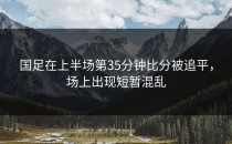 国足在上半场第35分钟比分被追平，场上出现短暂混乱