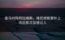 皇马对阵阿拉维斯，维尼修斯替补上场后那次加速过人