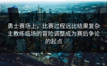 勇士赛场上，比赛过程远比结果复杂主教练临场的冒险调整成为赛后争论的起点