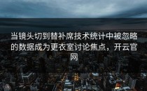 当镜头切到替补席技术统计中被忽略的数据成为更衣室讨论焦点，开云官网