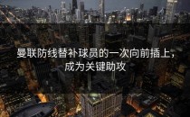 曼联防线替补球员的一次向前插上，成为关键助攻