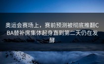奥运会赛场上，赛前预测被彻底推翻CBA替补席集体起身直到第二天仍在发酵