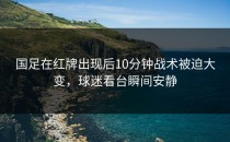 国足在红牌出现后10分钟战术被迫大变，球迷看台瞬间安静