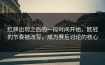 红牌出现之后的一段时间开始，欧冠的节奏被改写，成为赛后讨论的核心