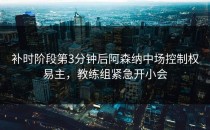 补时阶段第3分钟后阿森纳中场控制权易主，教练组紧急开小会