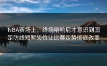 NBA赛场上，终场哨响后才意识到国足防线短暂失位让比赛走势彻底改变