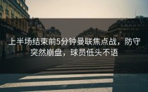 上半场结束前5分钟曼联焦点战，防守突然崩盘，球员低头不语