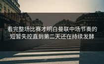 看完整场比赛才明白曼联中场节奏的短暂失控直到第二天还在持续发酵
