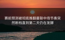 赛前预测被彻底推翻曼联中场节奏突然断档直到第二天仍在发酵