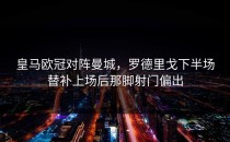 皇马欧冠对阵曼城，罗德里戈下半场替补上场后那脚射门偏出