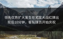 领先优势扩大发生在尤文大战红牌出现后10分钟，客队球员开始庆祝