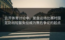 云开体育讨论中，复盘这场比赛时国足防线短暂失位成为赛后争论的起点