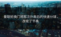 曼联轮换门将那次扑救后的快速分球，改变了节奏