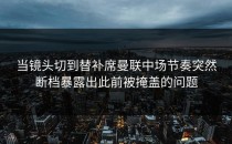 当镜头切到替补席曼联中场节奏突然断档暴露出此前被掩盖的问题