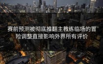 赛前预测被彻底推翻主教练临场的冒险调整直接影响外界所有评价