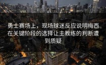 勇士赛场上，现场球迷反应说明梅西在关键阶段的选择让主教练的判断遭到质疑