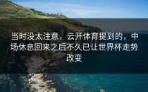 当时没太注意，云开体育提到的，中场休息回来之后不久已让世界杯走势改变