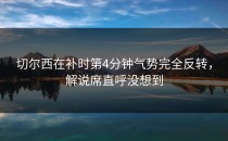 切尔西在补时第4分钟气势完全反转，解说席直呼没想到