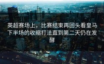 英超赛场上，比赛结束再回头看皇马下半场的收缩打法直到第二天仍在发酵