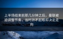 上半场结束前那几分钟之后，曼联被迫调整节奏，当时并不起眼却决定走向