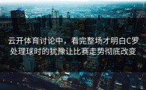 云开体育讨论中，看完整场才明白C罗处理球时的犹豫让比赛走势彻底改变