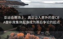 亚运会赛场上，真正让人意外的是CBA替补席集体起身成为赛后争论的起点