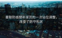 曼联防线替补球员的一次站位调整，改变了防守形状