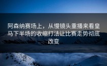 阿森纳赛场上，从慢镜头重播来看皇马下半场的收缩打法让比赛走势彻底改变