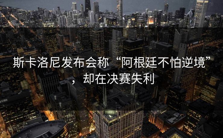 斯卡洛尼发布会称“阿根廷不怕逆境”，却在决赛失利  第1张