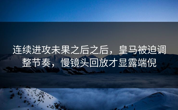 连续进攻未果之后之后，皇马被迫调整节奏，慢镜头回放才显露端倪  第1张