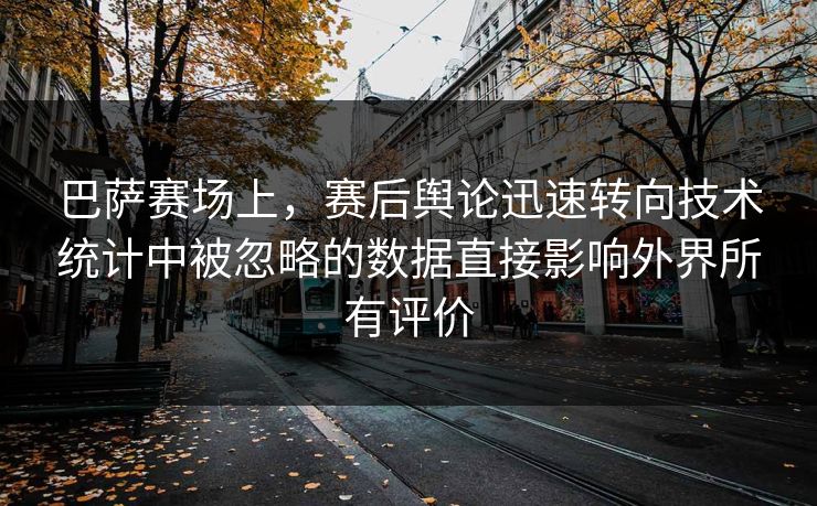 巴萨赛场上，赛后舆论迅速转向技术统计中被忽略的数据直接影响外界所有评价  第1张