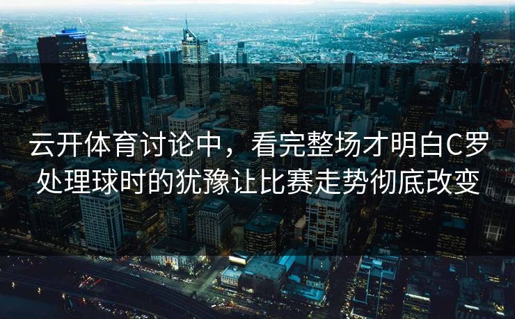 云开体育讨论中，看完整场才明白C罗处理球时的犹豫让比赛走势彻底改变  第1张